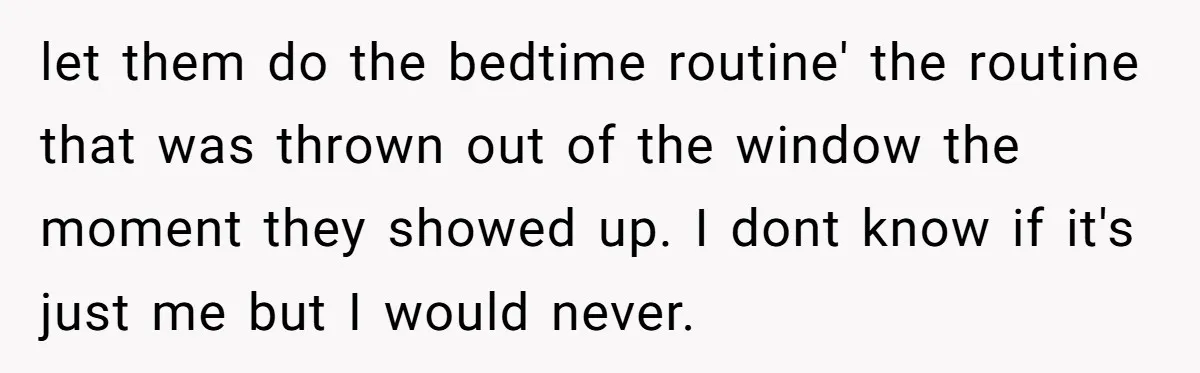 let them do the bedtime routine' the routine that was thrown out of the window the moment they showed up. I dont know if it's just me but I would...