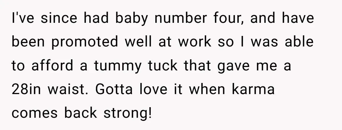 I've since had baby number four, and have been promoted well at work so I was able to afford a tummy tuck that gave me a 28in waist. Gotta love...