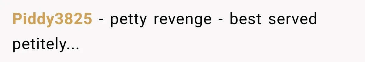Piddy3825 − petty revenge - best served petitely...