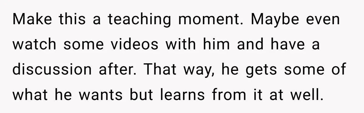 Make this a teaching moment. Maybe even watch some videos with him and have a discussion after. That way, he gets some of what he wants but learns from it...