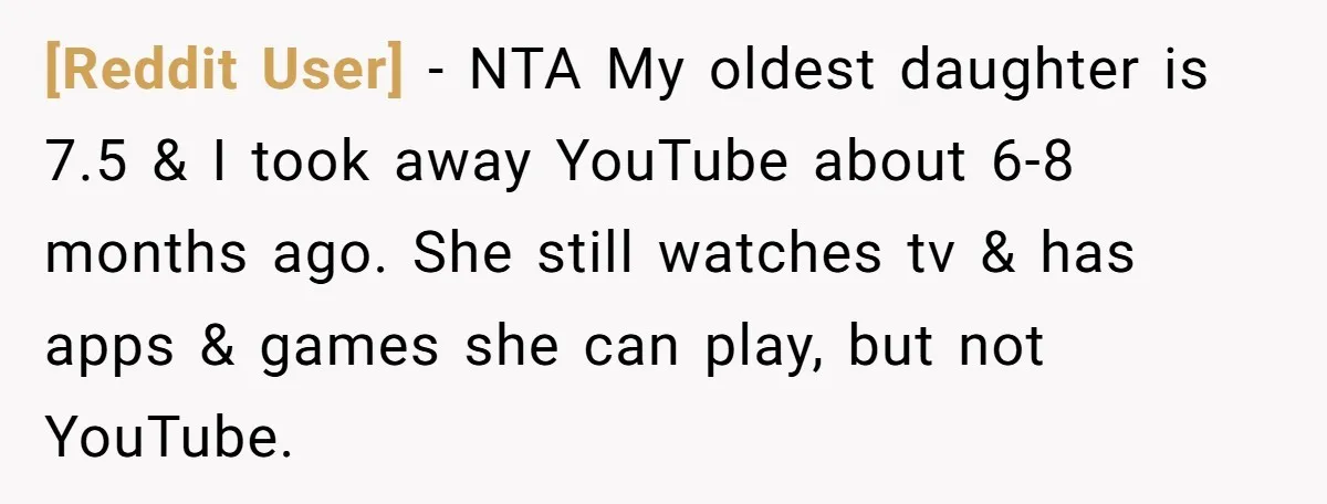 [Reddit User] − NTA My oldest daughter is 7.5 & I took away YouTube about 6-8 months ago. She still watches tv & has apps & games she can play,...