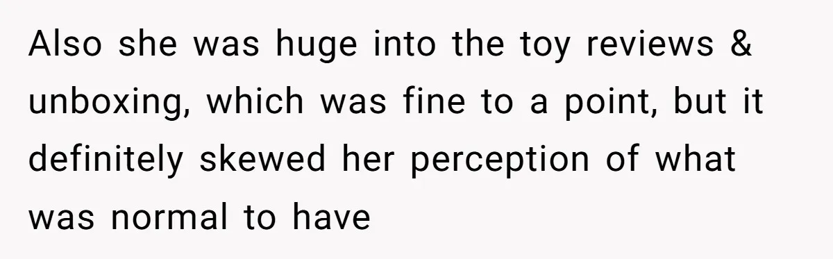 Also she was huge into the toy reviews & unboxing, which was fine to a point, but it definitely skewed her perception of what was normal to have
