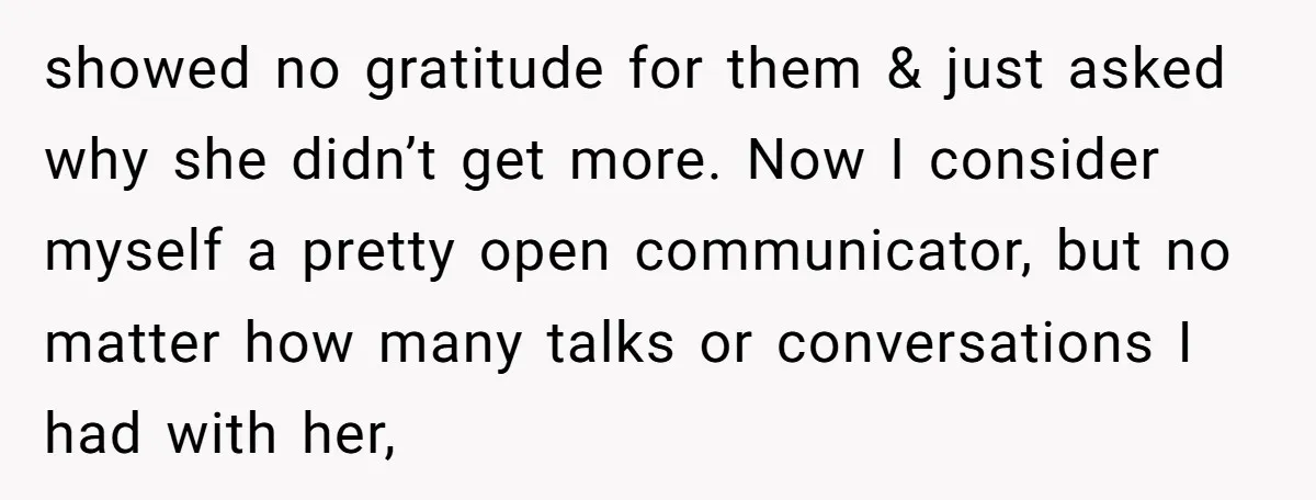 showed no gratitude for them & just asked why she didn’t get more. Now I consider myself a pretty open communicator, but no matter how many talks or conversations I...