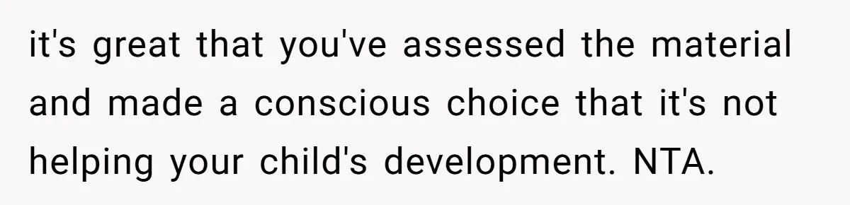 it's great that you've assessed the material and made a conscious choice that it's not helping your child's development. NTA.