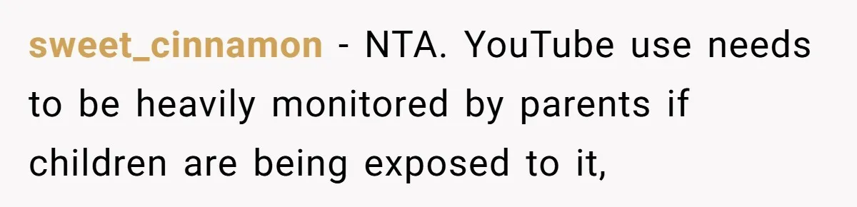 sweet_cinnamon − NTA. YouTube use needs to be heavily monitored by parents if children are being exposed to it,