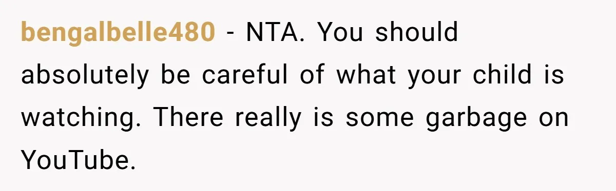 bengalbelle480 − NTA. You should absolutely be careful of what your child is watching. There really is some garbage on YouTube.