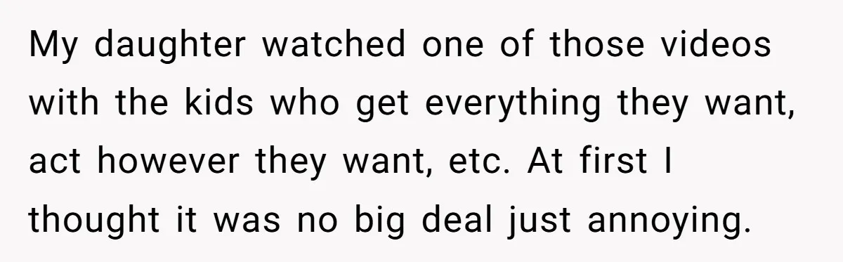 My daughter watched one of those videos with the kids who get everything they want, act however they want, etc. At first I thought it was no big deal just...