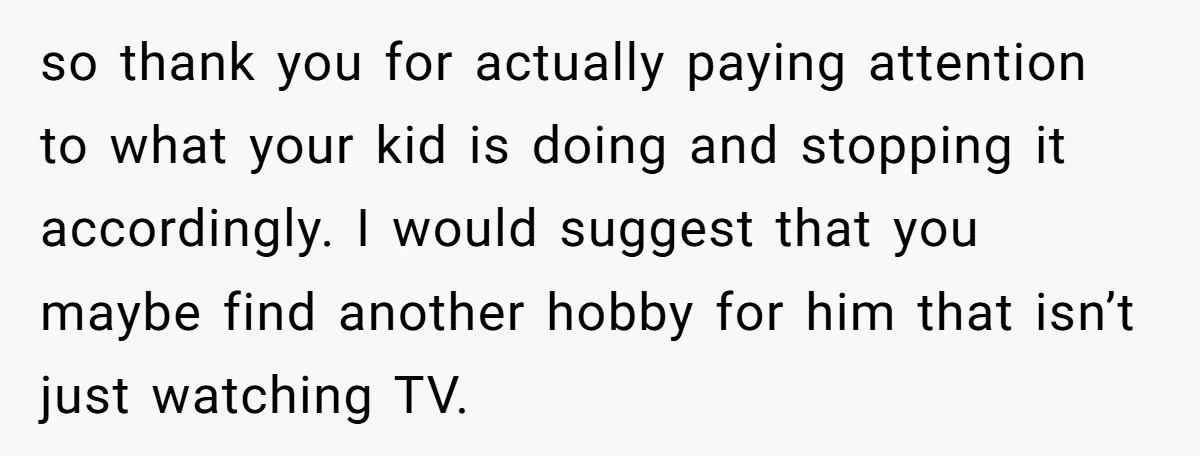 so thank you for actually paying attention to what your kid is doing and stopping it accordingly. I would suggest that you maybe find another hobby for him that isn’t...