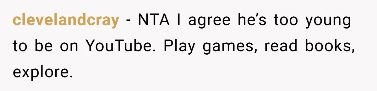 clevelandcray − NTA I agree he’s too young to be on YouTube. Play games, read books, explore.