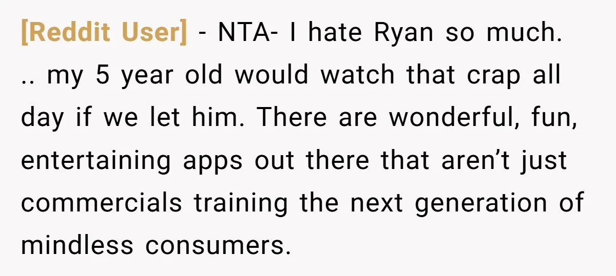 [Reddit User] − NTA- I hate Ryan so much. .. my 5 year old would watch that crap all day if we let him. There are wonderful, fun, entertaining apps...