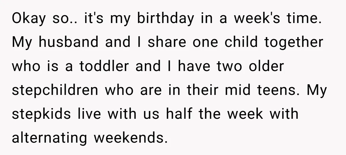 Okay so.. it's my birthday in a week's time. My husband and I share one child together who is a toddler and I have two older stepchildren who are in...
