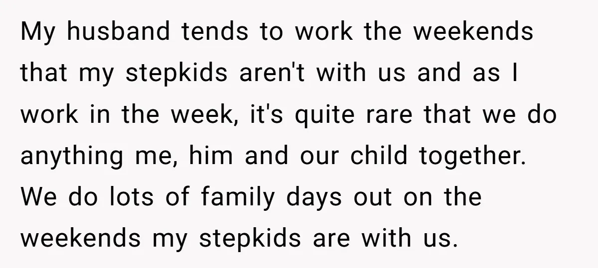 My husband tends to work the weekends that my stepkids aren't with us and as I work in the week, it's quite rare that we do anything me, him and...