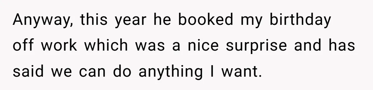 Anyway, this year he booked my birthday off work which was a nice surprise and has said we can do anything I want.