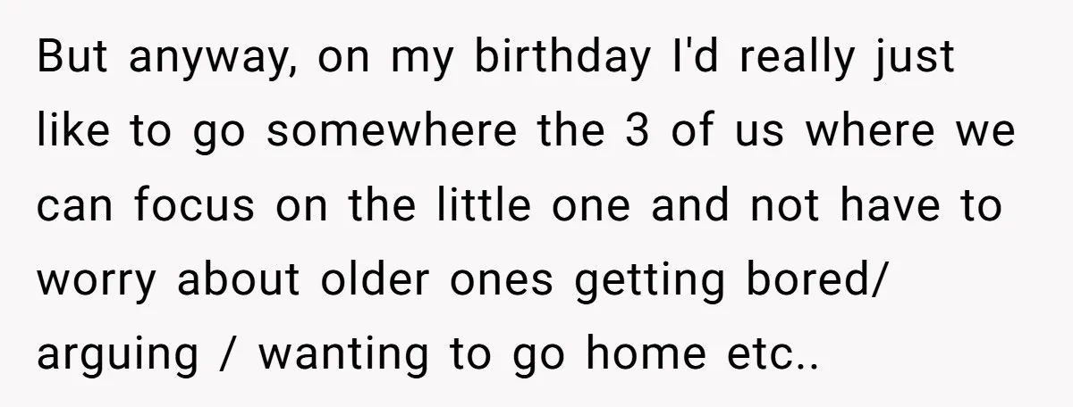 But anyway, on my birthday I'd really just like to go somewhere the 3 of us where we can focus on the little one and not have to worry about...