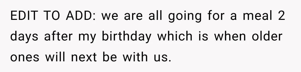EDIT TO ADD: we are all going for a meal 2 days after my birthday which is when older ones will next be with us.