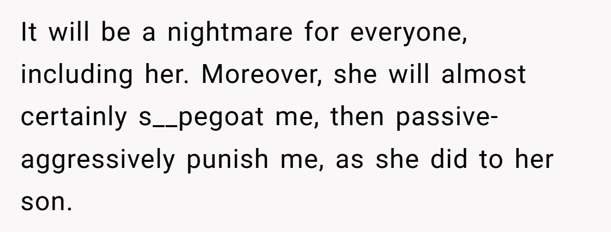 It will be a nightmare for everyone, including her. Moreover, she will almost certainly s__pegoat me, then passive-aggressively punish me, as she did to her son.
