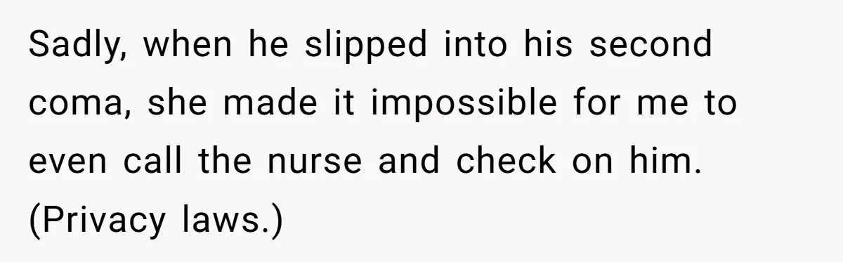 Sadly, when he slipped into his second coma, she made it impossible for me to even call the nurse and check on him. (Privacy laws.)