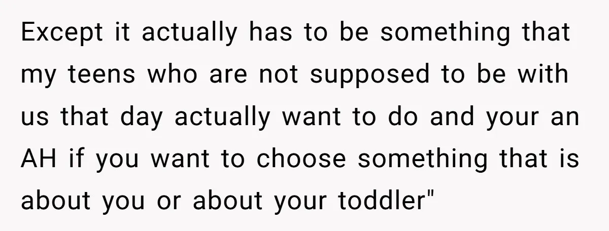 Except it actually has to be something that my teens who are not supposed to be with us that day actually want to do and your an AH if you...