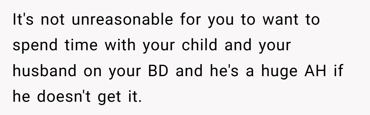 It's not unreasonable for you to want to spend time with your child and your husband on your BD and he's a huge AH if he doesn't get it.