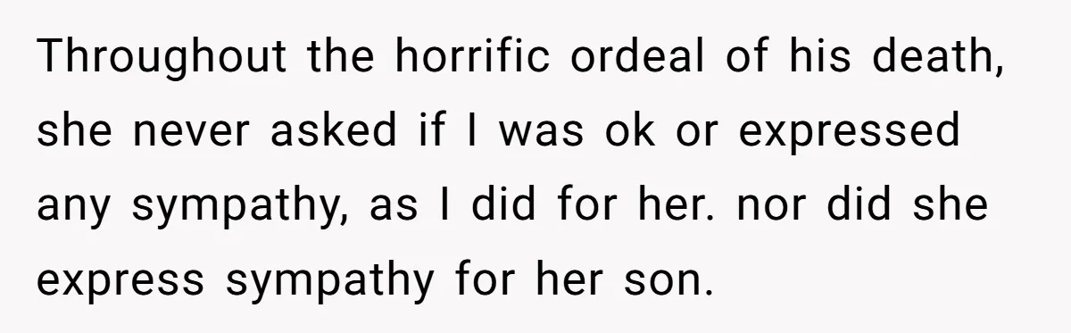Throughout the horrific ordeal of his death, she never asked if I was ok or expressed any sympathy, as I did for her. nor did she express sympathy for her...