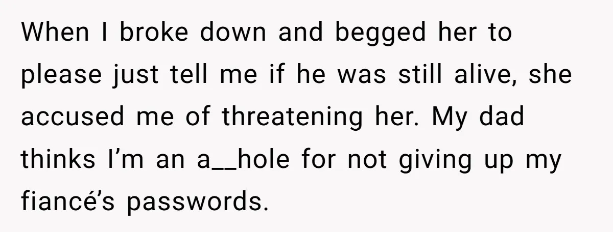 When I broke down and begged her to please just tell me if he was still alive, she accused me of threatening her. My dad thinks I’m an a__hole for...