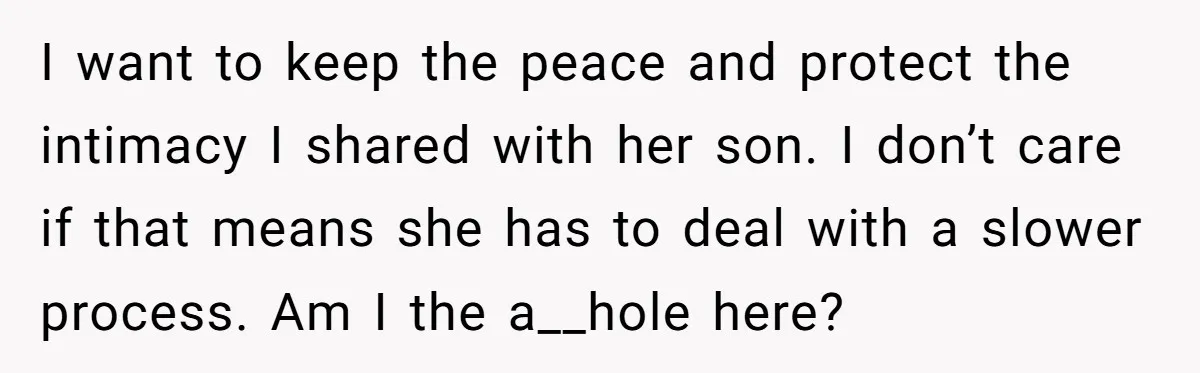 I want to keep the peace and protect the intimacy I shared with her son. I don’t care if that means she has to deal with a slower process. Am...
