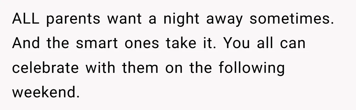 ALL parents want a night away sometimes. And the smart ones take it. You all can celebrate with them on the following weekend.