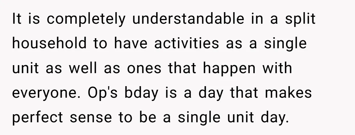 It is completely understandable in a split household to have activities as a single unit as well as ones that happen with everyone. Op's bday is a day that makes...