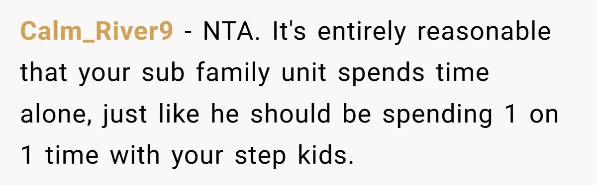 Calm_River9 − NTA. It's entirely reasonable that your sub family unit spends time alone, just like he should be spending 1 on 1 time with your step kids.