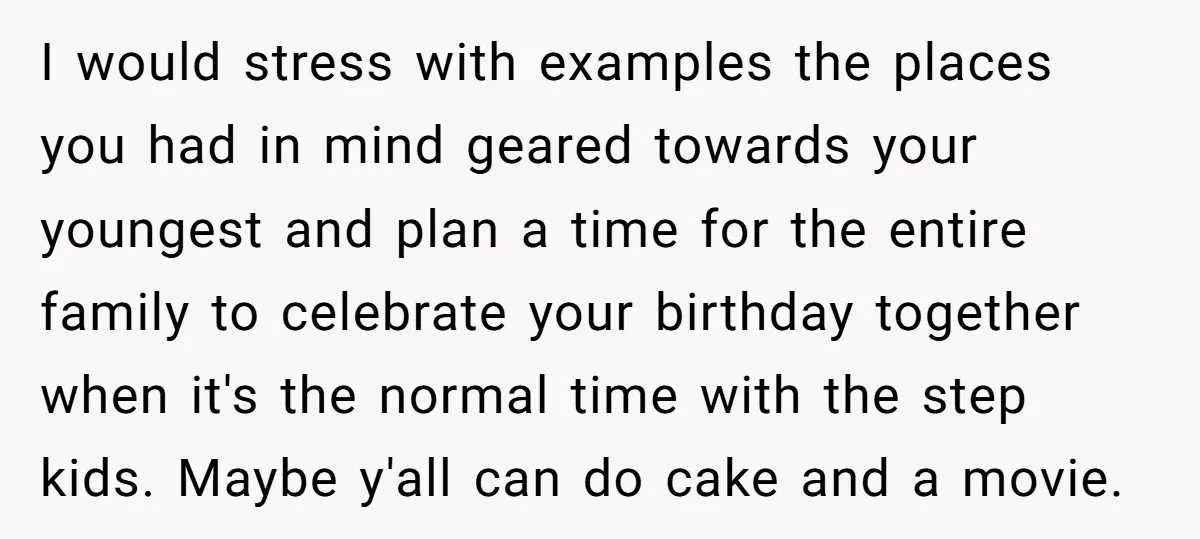I would stress with examples the places you had in mind geared towards your youngest and plan a time for the entire family to celebrate your birthday together when it's...