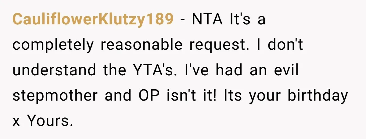 CauliflowerKlutzy189 − NTA It's a completely reasonable request. I don't understand the YTA's. I've had an evil stepmother and OP isn't it! Its your birthday x Yours.
