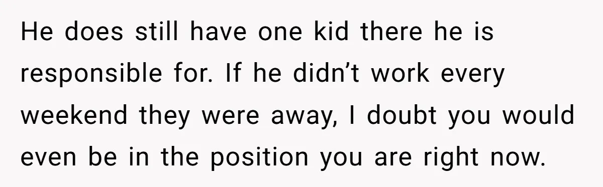 He does still have one kid there he is responsible for. If he didn’t work every weekend they were away, I doubt you would even be in the position you...