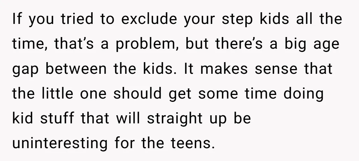 If you tried to exclude your step kids all the time, that’s a problem, but there’s a big age gap between the kids. It makes sense that the little one...