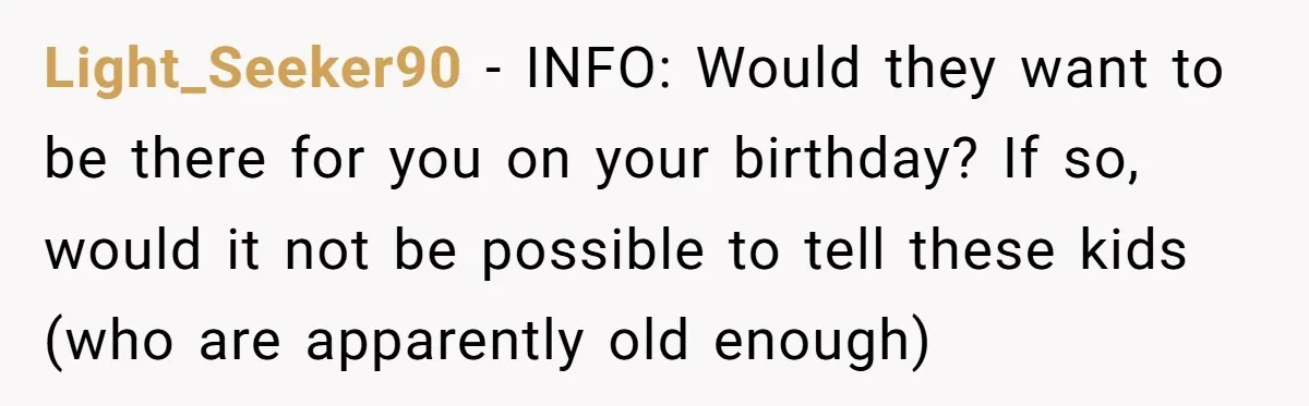 Light_Seeker90 − INFO: Would they want to be there for you on your birthday? If so, would it not be possible to tell these kids (who are apparently old enough)