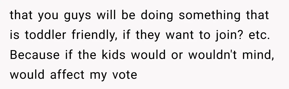 that you guys will be doing something that is toddler friendly, if they want to join? etc. Because if the kids would or wouldn't mind, would affect my vote
