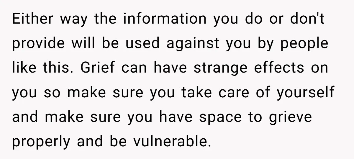 Either way the information you do or don't provide will be used against you by people like this. Grief can have strange effects on you so make sure you take...