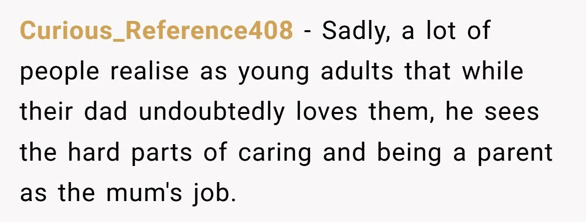 Curious_Reference408 - Sadly, a lot of people realise as young adults that while their dad undoubtedly loves them, he sees the hard parts of caring and being a parent as...