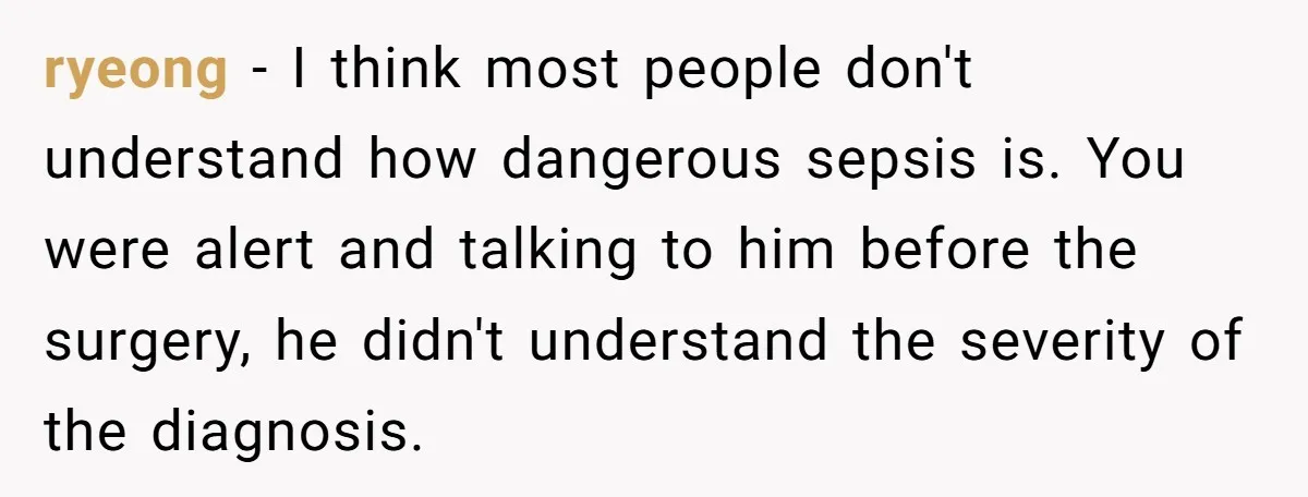 ryeong - I think most people don't understand how dangerous sepsis is. You were alert and talking to him before the surgery, he didn't understand the severity of the diagnosis.