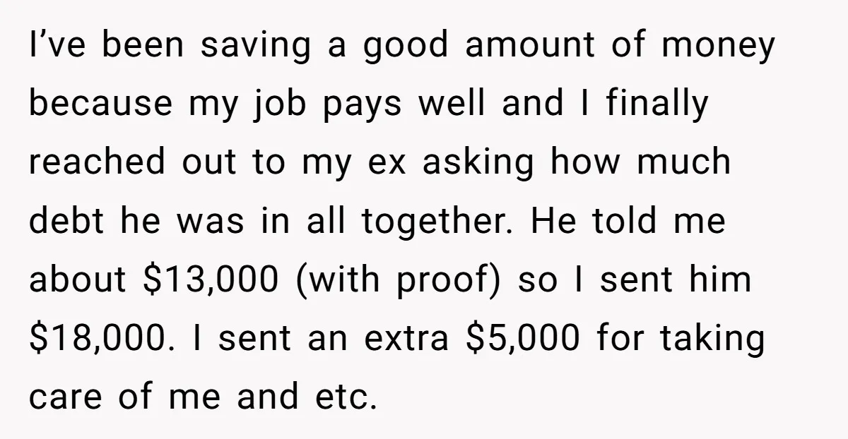 I’ve been saving a good amount of money because my job pays well and I finally reached out to my ex asking how much debt he was in all together....
