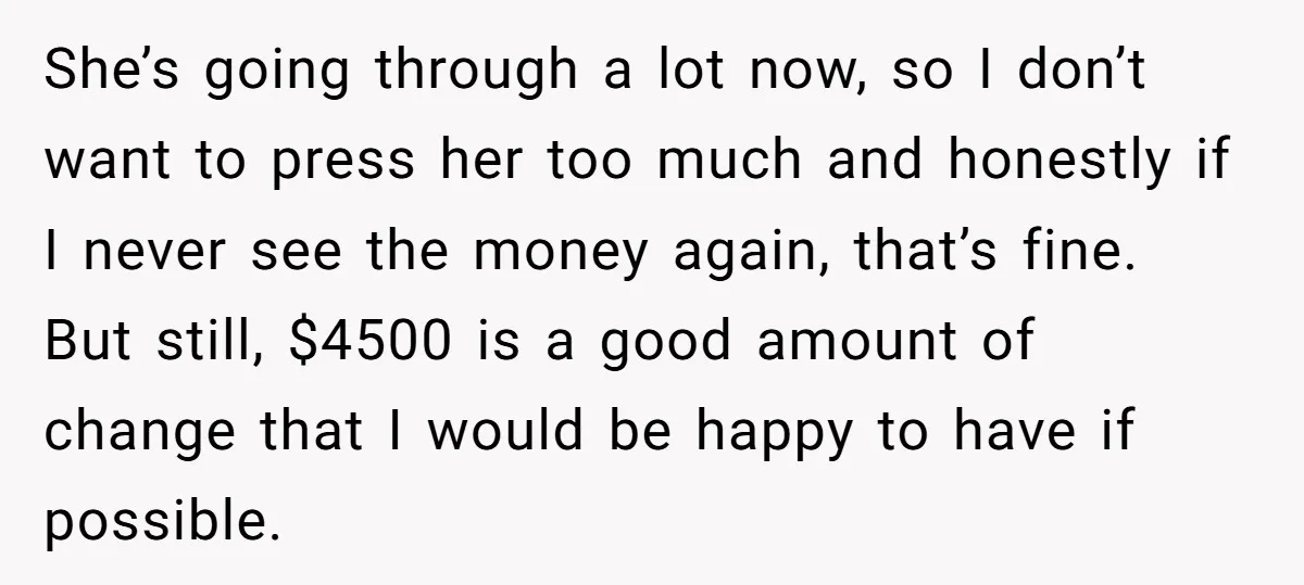 She’s going through a lot now, so I don’t want to press her too much and honestly if I never see the money again, that’s fine. But still, $4500 is...