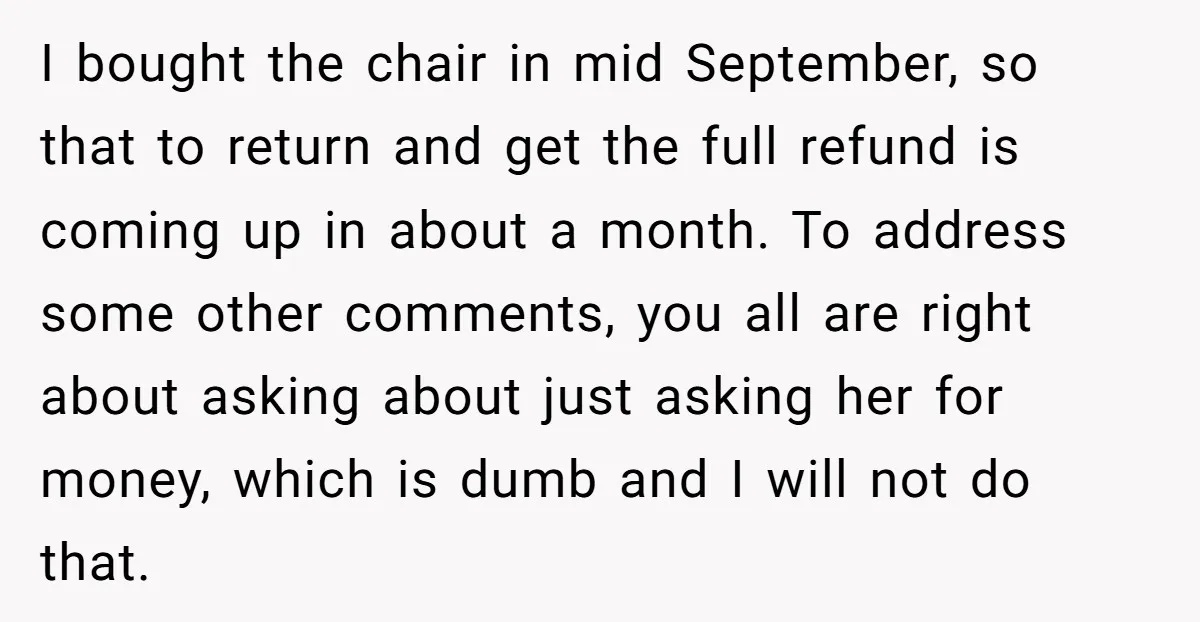 I bought the chair in mid September, so that to return and get the full refund is coming up in about a month. To address some other comments, you all...