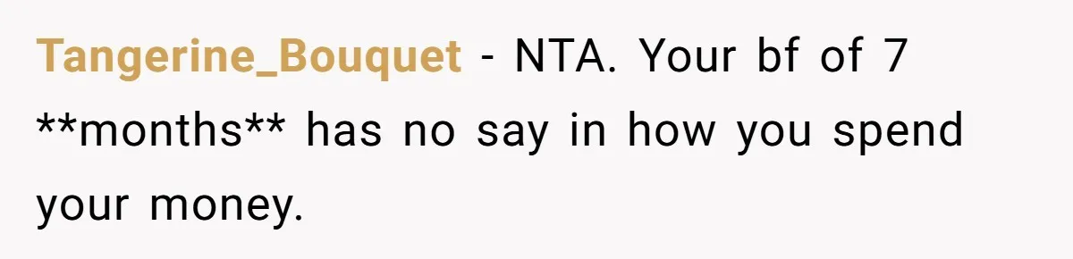 Tangerine_Bouquet − NTA. Your bf of 7 **months** has no say in how you spend your money.