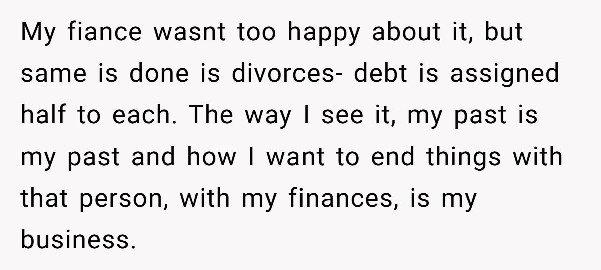 My fiance wasnt too happy about it, but same is done is divorces- debt is assigned half to each. The way I see it, my past is my past and...