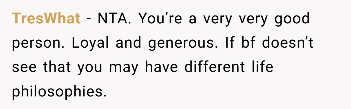 TresWhat − NTA. You’re a very very good person. Loyal and generous. If bf doesn’t see that you may have different life philosophies.