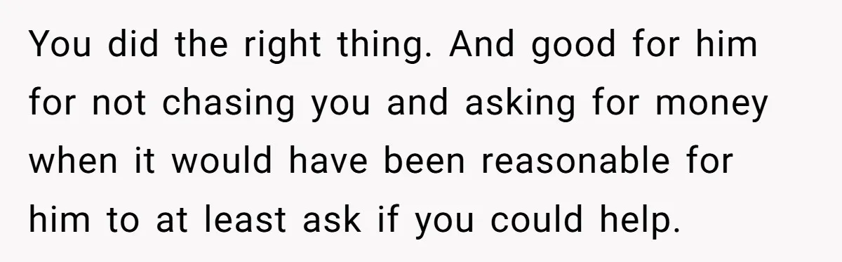 You did the right thing. And good for him for not chasing you and asking for money when it would have been reasonable for him to at least ask if...