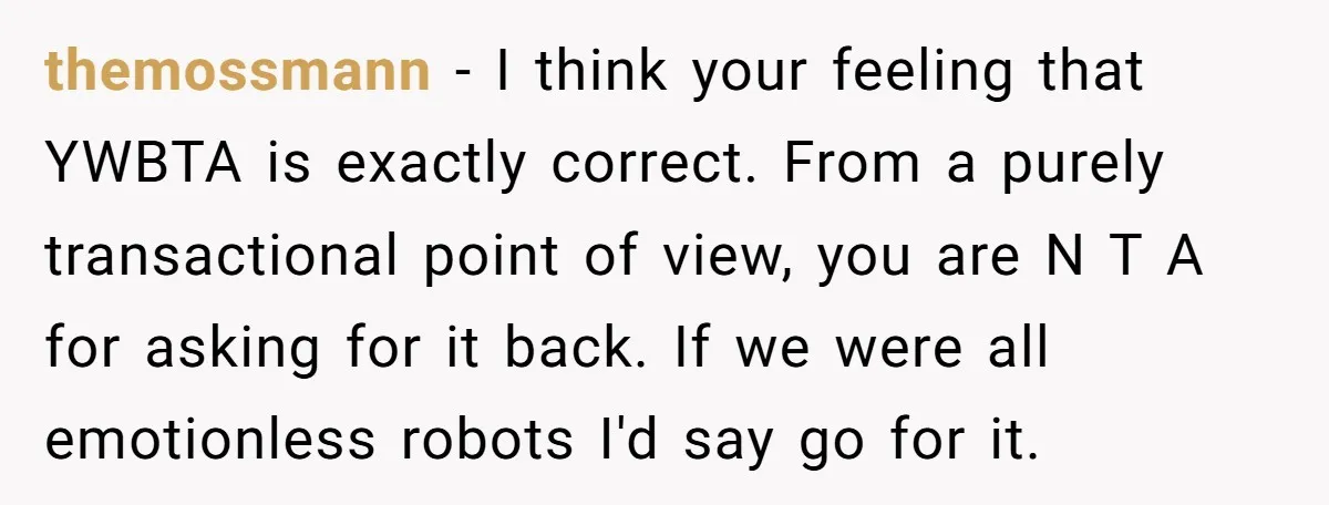 themossmann − I think your feeling that YWBTA is exactly correct. From a purely transactional point of view, you are N T A for asking for it back. If we...