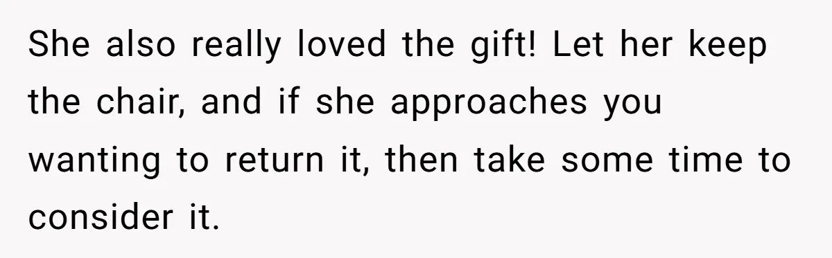 She also really loved the gift! Let her keep the chair, and if she approaches you wanting to return it, then take some time to consider it.