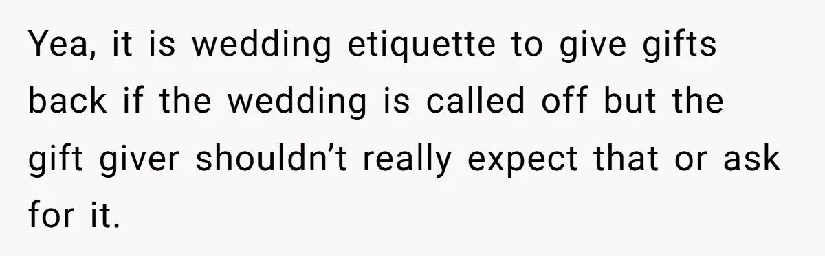 Yea, it is wedding etiquette to give gifts back if the wedding is called off but the gift giver shouldn’t really expect that or ask for it.