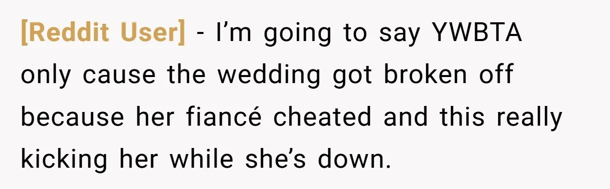 [Reddit User] − I’m going to say YWBTA only cause the wedding got broken off because her fiancé cheated and this really kicking her while she’s down.