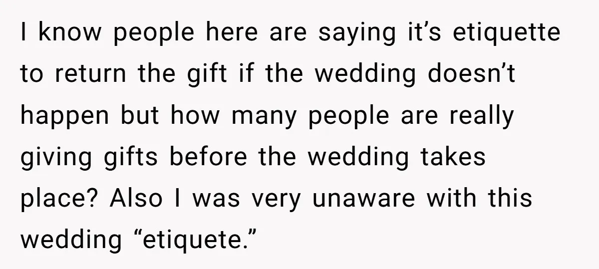 I know people here are saying it’s etiquette to return the gift if the wedding doesn’t happen but how many people are really giving gifts before the wedding takes place?...
